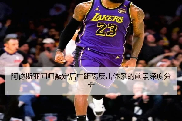 阿德斯亚回归敲定后中距离反击体系的前景深度分析